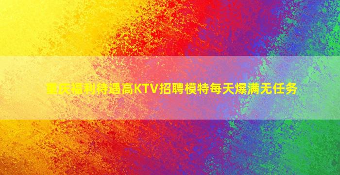 重庆福利待遇高KTV招聘模特每天爆满无任务